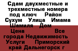 Сдам двухместные и трехместные номера под ключ. › Район ­ Сухум › Улица ­ Имама-Шамиля › Дом ­ 63 › Цена ­ 1000-1500 - Все города Недвижимость » Услуги   . Приморский край,Дальнегорск г.